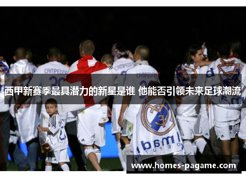 西甲新赛季最具潜力的新星是谁 他能否引领未来足球潮流