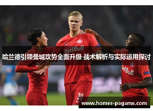 哈兰德引领曼城攻势全面升级 战术解析与实际运用探讨