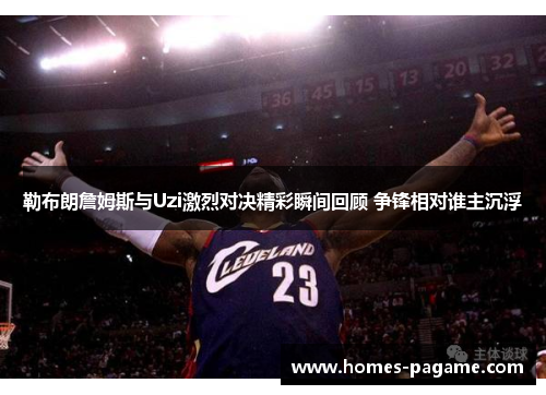 勒布朗詹姆斯与Uzi激烈对决精彩瞬间回顾 争锋相对谁主沉浮