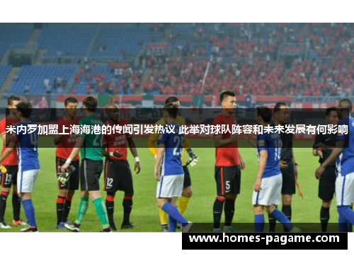 米内罗加盟上海海港的传闻引发热议 此举对球队阵容和未来发展有何影响
