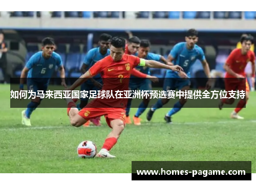如何为马来西亚国家足球队在亚洲杯预选赛中提供全方位支持