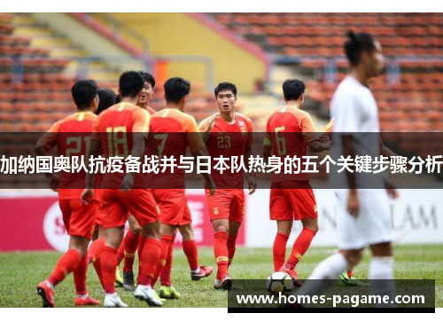 加纳国奥队抗疫备战并与日本队热身的五个关键步骤分析