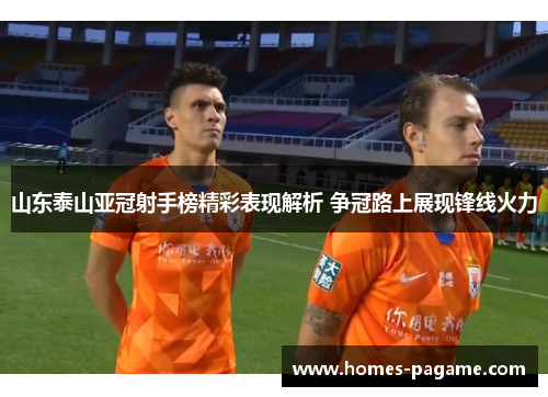 山东泰山亚冠射手榜精彩表现解析 争冠路上展现锋线火力