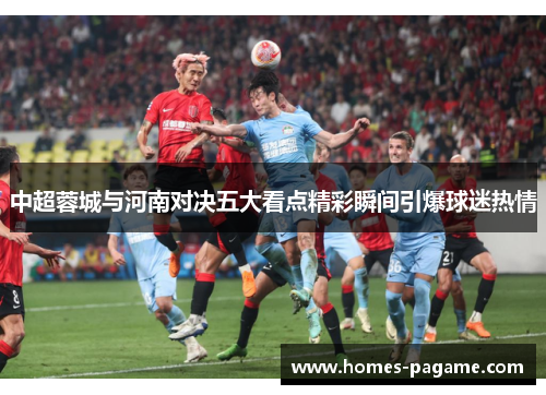 中超蓉城与河南对决五大看点精彩瞬间引爆球迷热情