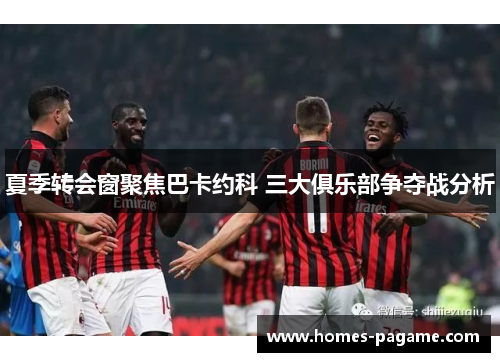 夏季转会窗聚焦巴卡约科 三大俱乐部争夺战分析