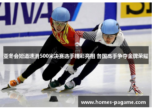 亚冬会短道速滑500米决赛选手精彩亮相 各国高手争夺金牌荣耀