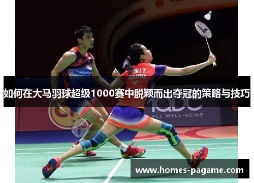 如何在大马羽球超级1000赛中脱颖而出夺冠的策略与技巧