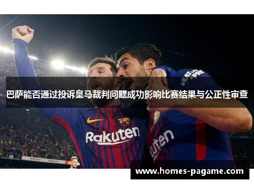 巴萨能否通过投诉皇马裁判问题成功影响比赛结果与公正性审查