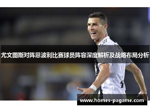 尤文图斯对阵恩波利比赛球员阵容深度解析及战略布局分析