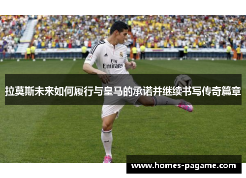 拉莫斯未来如何履行与皇马的承诺并继续书写传奇篇章