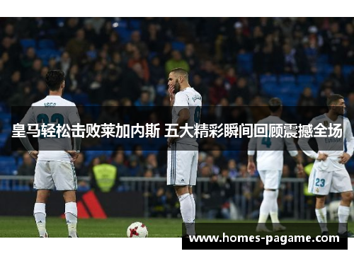 皇马轻松击败莱加内斯 五大精彩瞬间回顾震撼全场