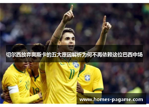 切尔西放弃奥斯卡的五大原因解析为何不再依赖这位巴西中场