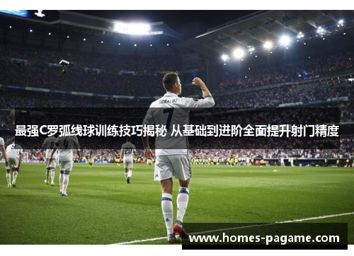 最强C罗弧线球训练技巧揭秘 从基础到进阶全面提升射门精度