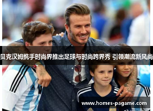 贝克汉姆携手时尚界推出足球与时尚跨界秀 引领潮流新风尚