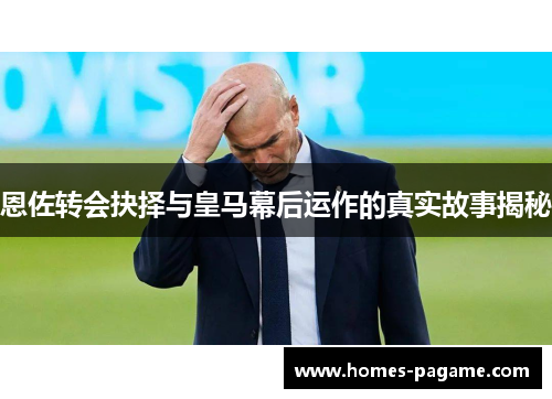恩佐转会抉择与皇马幕后运作的真实故事揭秘