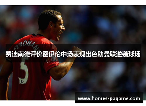 费迪南德评价霍伊伦中场表现出色助曼联逆袭球场