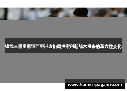 锋线三重奏重塑西甲进攻格局探索创新战术带来的革命性变化