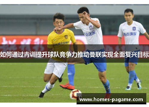 如何通过青训提升球队竞争力推动曼联实现全面复兴目标