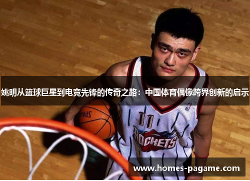 姚明从篮球巨星到电竞先锋的传奇之路：中国体育偶像跨界创新的启示