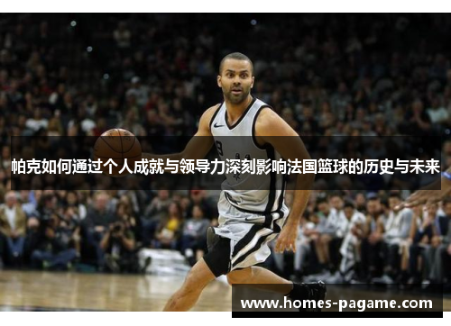 帕克如何通过个人成就与领导力深刻影响法国篮球的历史与未来