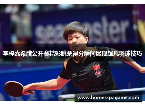 李梓嘉希腊公开赛精彩跳杀得分瞬间展现超凡羽球技巧