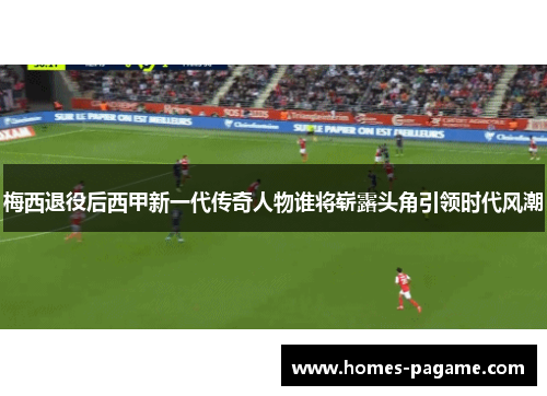 梅西退役后西甲新一代传奇人物谁将崭露头角引领时代风潮