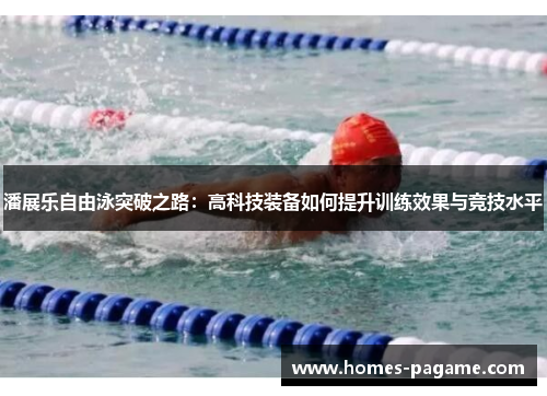 潘展乐自由泳突破之路：高科技装备如何提升训练效果与竞技水平