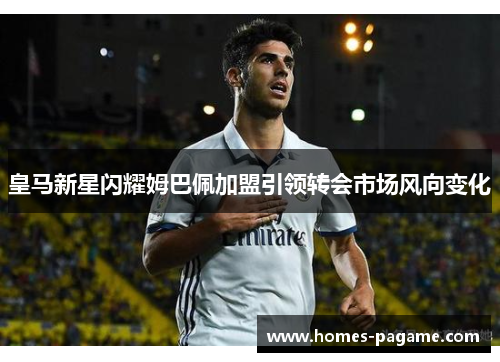 皇马新星闪耀姆巴佩加盟引领转会市场风向变化