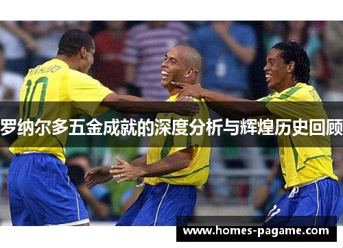 罗纳尔多五金成就的深度分析与辉煌历史回顾