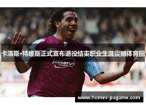 卡洛斯·特维斯正式宣布退役结束职业生涯震撼体育圈
