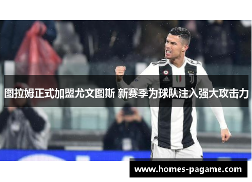 图拉姆正式加盟尤文图斯 新赛季为球队注入强大攻击力