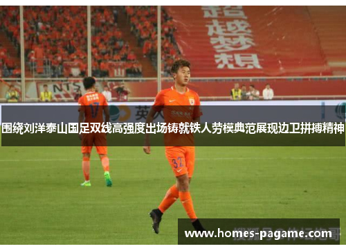 围绕刘洋泰山国足双线高强度出场铸就铁人劳模典范展现边卫拼搏精神