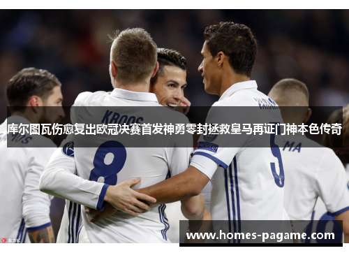 库尔图瓦伤愈复出欧冠决赛首发神勇零封拯救皇马再证门神本色传奇