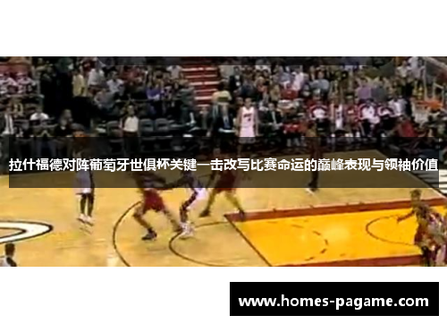 拉什福德对阵葡萄牙世俱杯关键一击改写比赛命运的巅峰表现与领袖价值