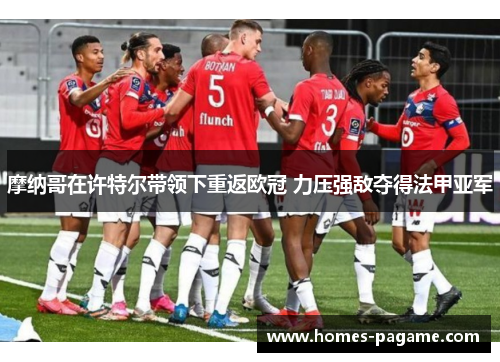 摩纳哥在许特尔带领下重返欧冠 力压强敌夺得法甲亚军