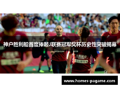 神户胜利船首度捧起J联赛冠军奖杯历史性突破揭幕