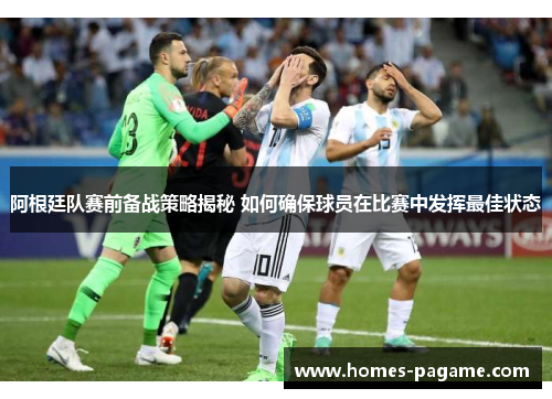 阿根廷队赛前备战策略揭秘 如何确保球员在比赛中发挥最佳状态