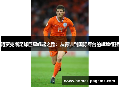 阿贾克斯足球巨星崛起之路：从青训到国际舞台的辉煌征程