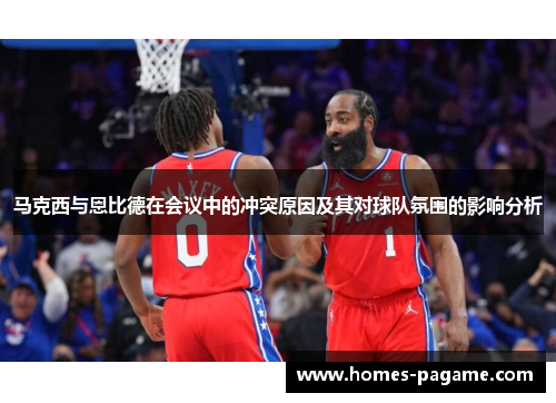 马克西与恩比德在会议中的冲突原因及其对球队氛围的影响分析
