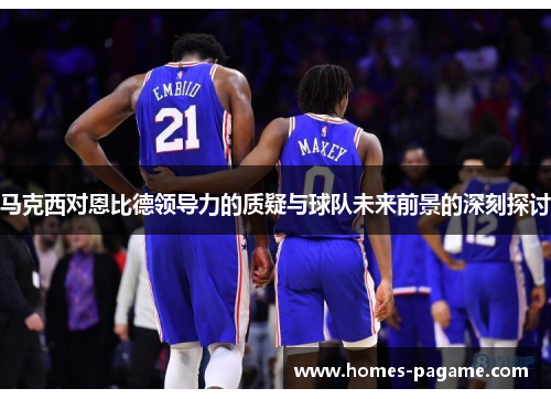 马克西对恩比德领导力的质疑与球队未来前景的深刻探讨
